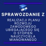 SPRAWOZDANIE Z REALIZACJI PLANU ROZWOJU ZAWODOWEGO UBIEGAJĄCEGO SIĘ O STOPIEŃ NAUCZYCIELA MIANOWANEGO